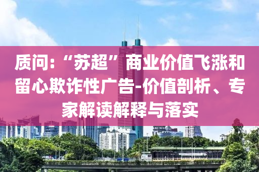 質(zhì)問:“蘇超”商業(yè)價(jià)值飛漲和留心欺詐性廣告-價(jià)值剖析、專家解讀解釋與落實(shí)