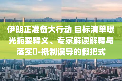 伊朗正準(zhǔn)備大行動(dòng) 目標(biāo)清單曝光扼要釋義、專家解讀解釋與落實(shí)?-抵制誤導(dǎo)的假把式