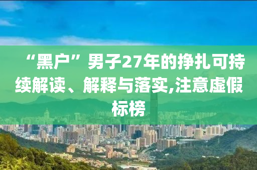 “黑戶”男子27年的掙扎可持續(xù)解讀、解釋與落實(shí),注意虛假標(biāo)榜