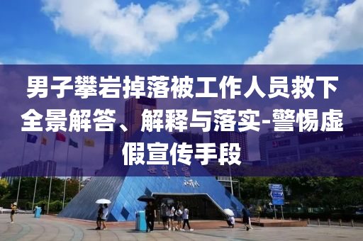 男子攀巖掉落被工作人員救下全景解答、解釋與落實(shí)-警惕虛假宣傳手段