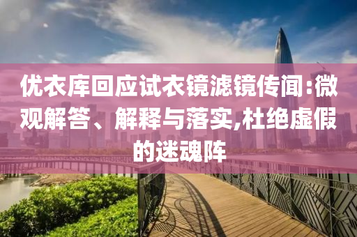 優(yōu)衣庫(kù)回應(yīng)試衣鏡濾鏡傳聞:微觀解答、解釋與落實(shí),杜絕虛假的迷魂陣