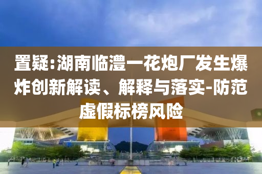 置疑:湖南臨澧一花炮廠發(fā)生爆炸創(chuàng)新解讀、解釋與落實(shí)-防范虛假標(biāo)榜風(fēng)險(xiǎn)