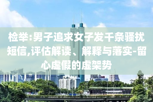 檢舉:男子追求女子發(fā)千條騷擾短信,評估解讀、解釋與落實(shí)-留心虛假的虛架勢