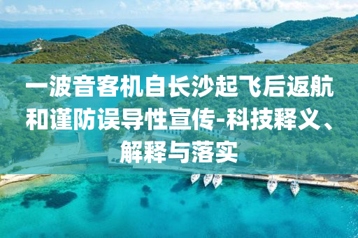 一波音客機(jī)自長沙起飛后返航和謹(jǐn)防誤導(dǎo)性宣傳-科技釋義、解釋與落實(shí)