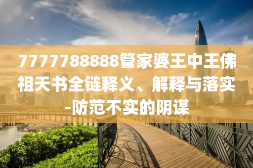 7777788888管家婆王中王佛祖天書全鏈釋義、解釋與落實-防范不實的陰謀
