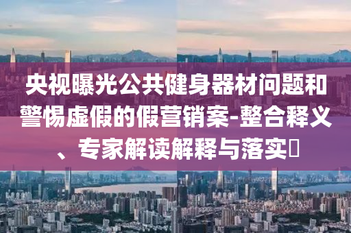 央視曝光公共健身器材問題和警惕虛假的假營銷案-整合釋義、專家解讀解釋與落實(shí)?