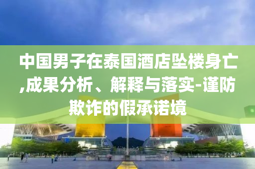 中國男子在泰國酒店墜樓身亡,成果分析、解釋與落實(shí)-謹(jǐn)防欺詐的假承諾境