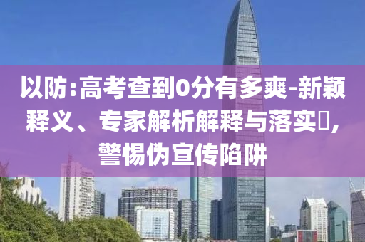 以防:高考查到0分有多爽-新穎釋義、專家解析解釋與落實(shí)?,警惕偽宣傳陷阱