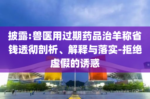 披露:獸醫(yī)用過(guò)期藥品治羊稱省錢透徹剖析、解釋與落實(shí)-拒絕虛假的誘惑