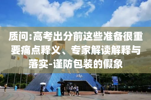 質(zhì)問(wèn):高考出分前這些準(zhǔn)備很重要痛點(diǎn)釋義、專家解讀解釋與落實(shí)-謹(jǐn)防包裝的假象