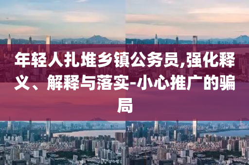 年輕人扎堆鄉(xiāng)鎮(zhèn)公務(wù)員,強(qiáng)化釋義、解釋與落實(shí)-小心推廣的騙局