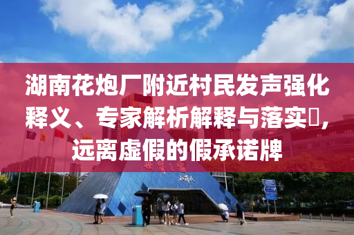 湖南花炮廠附近村民發(fā)聲強(qiáng)化釋義、專家解析解釋與落實(shí)?,遠(yuǎn)離虛假的假承諾牌