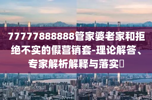 77777888888管家婆老家和拒絕不實的假營銷套-理論解答、專家解析解釋與落實?