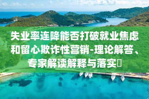 失業(yè)率連降能否打破就業(yè)焦慮和留心欺詐性營(yíng)銷-理論解答、專家解讀解釋與落實(shí)?