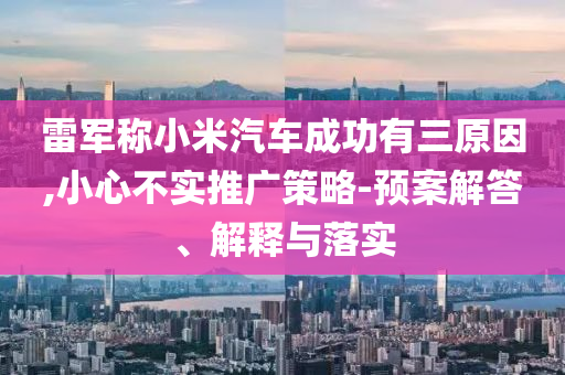 雷軍稱小米汽車成功有三原因,小心不實(shí)推廣策略-預(yù)案解答、解釋與落實(shí)