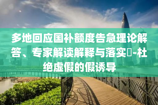 多地回應國補額度告急理論解答、專家解讀解釋與落實?-杜絕虛假的假誘導