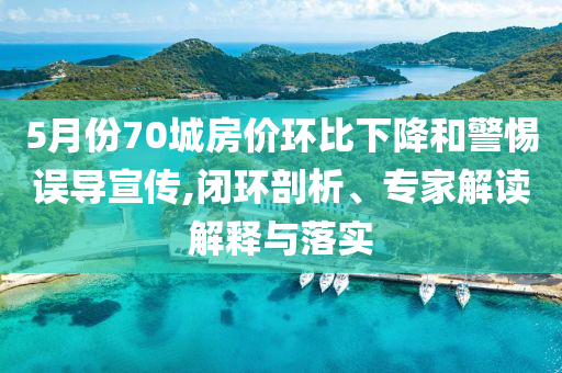 5月份70城房價環(huán)比下降和警惕誤導(dǎo)宣傳,閉環(huán)剖析、專家解讀解釋與落實
