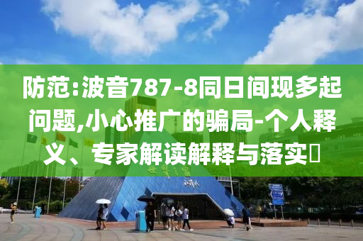防范:波音787-8同日間現(xiàn)多起問題,小心推廣的騙局-個人釋義、專家解讀解釋與落實?