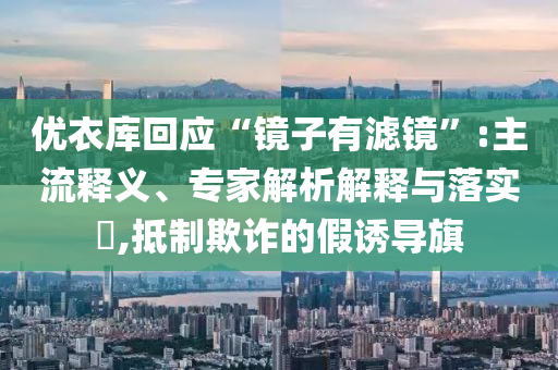 優(yōu)衣庫回應(yīng)“鏡子有濾鏡”:主流釋義、專家解析解釋與落實?,抵制欺詐的假誘導(dǎo)旗
