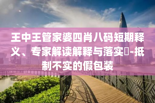 王中王管家婆四肖八碼短期釋義、專(zhuān)家解讀解釋與落實(shí)?-抵制不實(shí)的假包裝