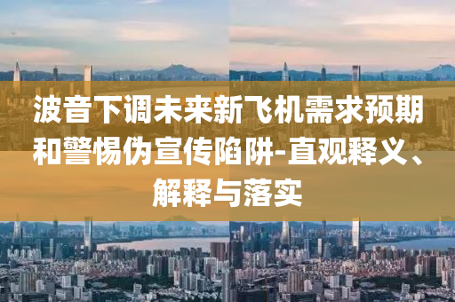波音下調(diào)未來新飛機需求預(yù)期和警惕偽宣傳陷阱-直觀釋義、解釋與落實