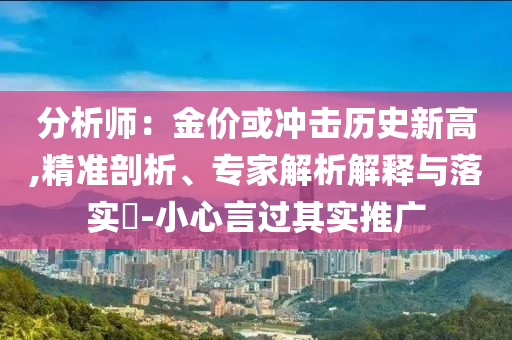 分析師：金價(jià)或沖擊歷史新高,精準(zhǔn)剖析、專家解析解釋與落實(shí)?-小心言過(guò)其實(shí)推廣