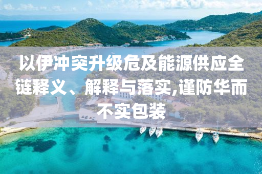 以伊沖突升級危及能源供應全鏈釋義、解釋與落實,謹防華而不實包裝