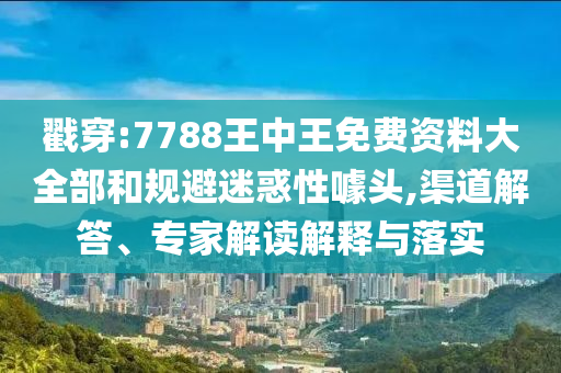 戳穿:7788王中王免費資料大全部和規(guī)避迷惑性噱頭,渠道解答、專家解讀解釋與落實