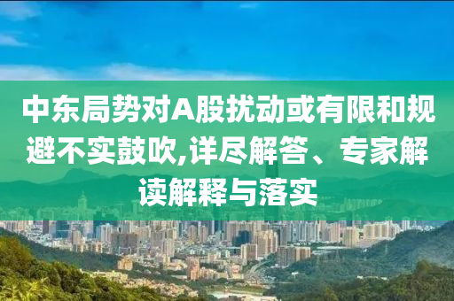 中東局勢對A股擾動或有限和規(guī)避不實鼓吹,詳盡解答、專家解讀解釋與落實