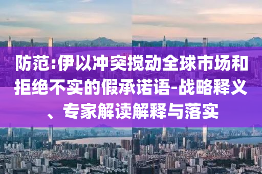 防范:伊以沖突攪動全球市場和拒絕不實的假承諾語-戰(zhàn)略釋義、專家解讀解釋與落實