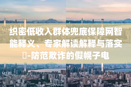 織密低收入群體兜底保障網(wǎng)智能釋義、專家解讀解釋與落實?-防范欺詐的假幌子電