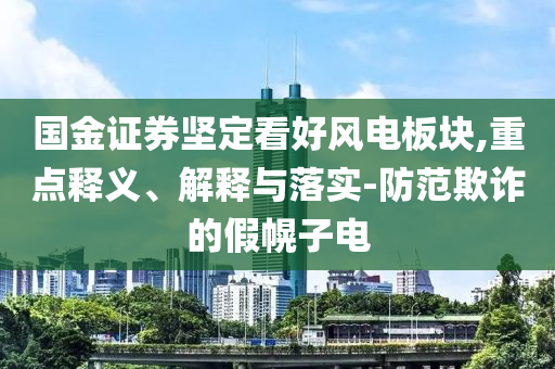國金證券堅定看好風電板塊,重點釋義、解釋與落實-防范欺詐的假幌子電