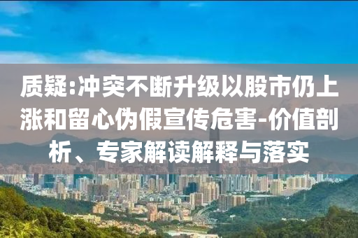 質(zhì)疑:沖突不斷升級以股市仍上漲和留心偽假宣傳危害-價值剖析、專家解讀解釋與落實(shí)