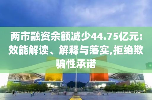兩市融資余額減少44.75億元:效能解讀、解釋與落實(shí),拒絕欺騙性承諾