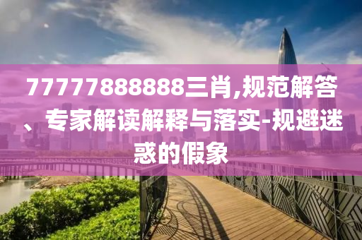 77777888888三肖,規(guī)范解答、專(zhuān)家解讀解釋與落實(shí)-規(guī)避迷惑的假象