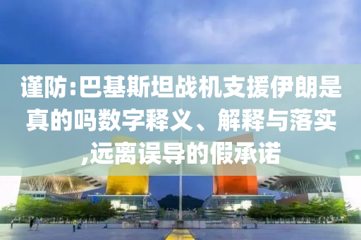 謹防:巴基斯坦戰(zhàn)機支援伊朗是真的嗎數(shù)字釋義、解釋與落實,遠離誤導(dǎo)的假承諾