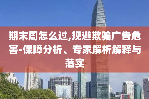 期末周怎么過,規(guī)避欺騙廣告危害-保障分析、專家解析解釋與落實
