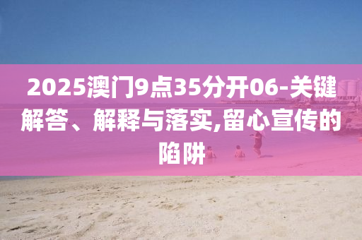 2025澳門9點35分開06-關鍵解答、解釋與落實,留心宣傳的陷阱