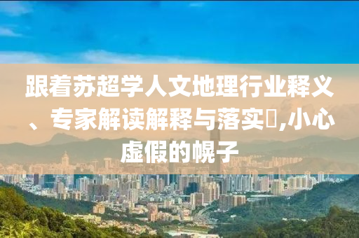 跟著蘇超學(xué)人文地理行業(yè)釋義、專家解讀解釋與落實?,小心虛假的幌子