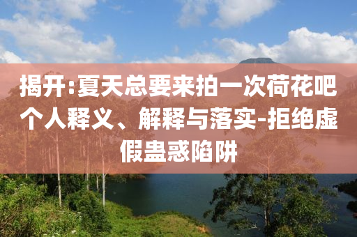 揭開:夏天總要來拍一次荷花吧個人釋義、解釋與落實-拒絕虛假蠱惑陷阱