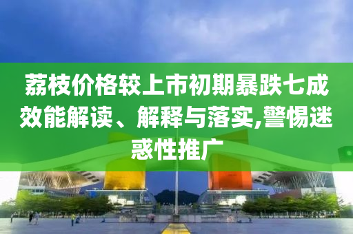 荔枝價(jià)格較上市初期暴跌七成效能解讀、解釋與落實(shí),警惕迷惑性推廣