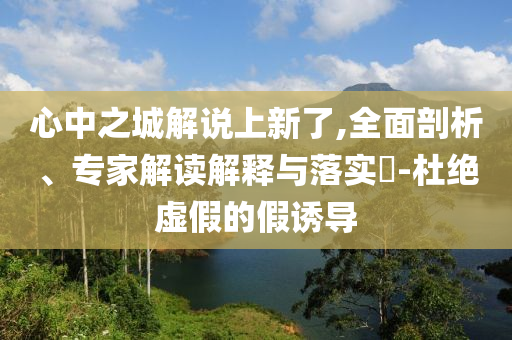 心中之城解說(shuō)上新了,全面剖析、專家解讀解釋與落實(shí)?-杜絕虛假的假誘導(dǎo)