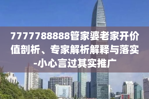 7777788888管家婆老家開價值剖析、專家解析解釋與落實-小心言過其實推廣