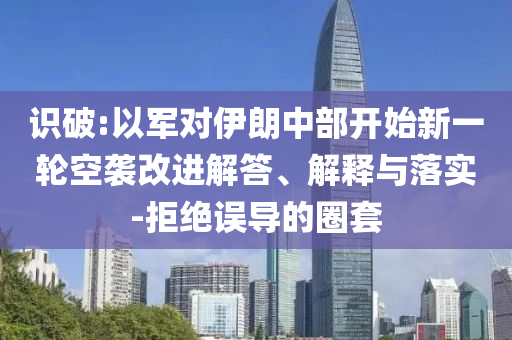 識(shí)破:以軍對(duì)伊朗中部開(kāi)始新一輪空襲改進(jìn)解答、解釋與落實(shí)-拒絕誤導(dǎo)的圈套
