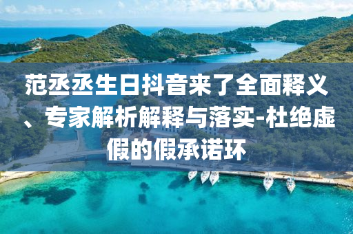 范丞丞生日抖音來(lái)了全面釋義、專家解析解釋與落實(shí)-杜絕虛假的假承諾環(huán)