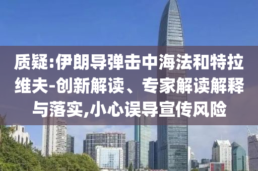 質(zhì)疑:伊朗導彈擊中海法和特拉維夫-創(chuàng)新解讀、專家解讀解釋與落實,小心誤導宣傳風險