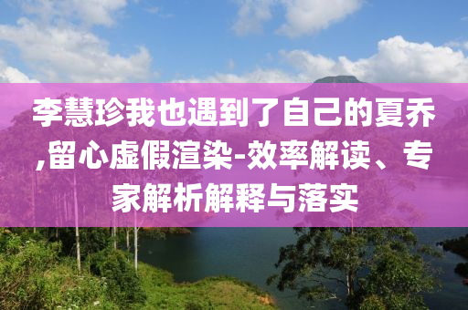 李慧珍我也遇到了自己的夏喬,留心虛假渲染-效率解讀、專家解析解釋與落實