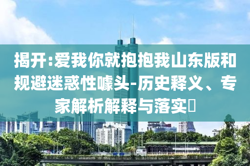 揭開:愛我你就抱抱我山東版和規(guī)避迷惑性噱頭-歷史釋義、專家解析解釋與落實?