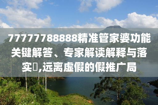77777788888精準(zhǔn)管家婆功能關(guān)鍵解答、專(zhuān)家解讀解釋與落實(shí)?,遠(yuǎn)離虛假的假推廣局