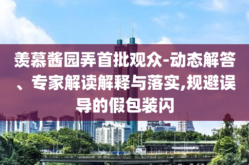 羨慕醬園弄首批觀眾-動態(tài)解答、專家解讀解釋與落實,規(guī)避誤導的假包裝閃
